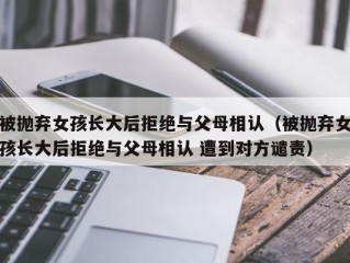 被抛弃女孩长大后拒绝与父母相认（被抛弃女孩长大后拒绝与父母相认 遭到对方谴责）