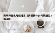 安乐传什么时候播出（安乐传什么时候播出2023年）