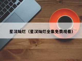 星汉灿烂（星汉灿烂全集免费观看）