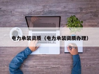 电力承装资质（电力承装资质办理）