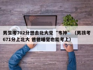 男生考702分想去北大见“韦神”（男孩考671分上北大 爸爸睡觉也能考上）