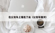 在公交车上撞出了水（公交车撞河）