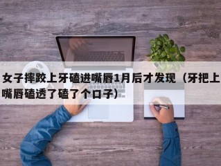 女子摔跤上牙磕进嘴唇1月后才发现（牙把上嘴唇磕透了磕了个口子）