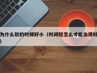 为什么软的时候好小（时间短怎么才能治得好）