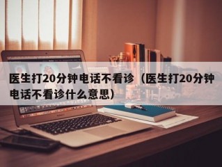 医生打20分钟电话不看诊（医生打20分钟电话不看诊什么意思）