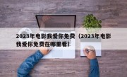 2023年电影我爱你免费（2023年电影我爱你免费在哪里看）