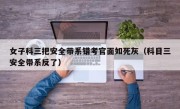 女子科三把安全带系错考官面如死灰（科目三安全带系反了）