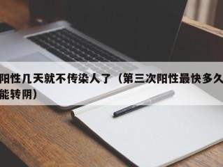 阳性几天就不传染人了（第三次阳性最快多久能转阴）