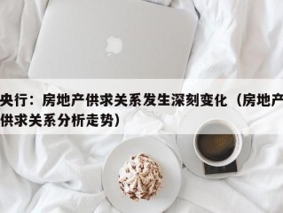 央行：房地产供求关系发生深刻变化（房地产供求关系分析走势）