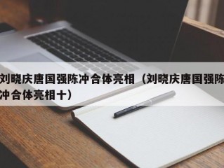 刘晓庆唐国强陈冲合体亮相（刘晓庆唐国强陈冲合体亮相十）