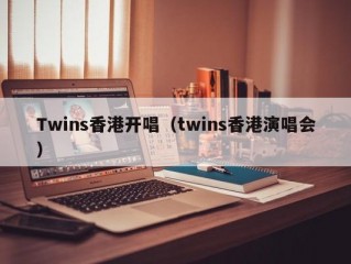 Twins香港开唱（twins香港演唱会）