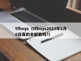 tfboys（tfboys2023年8月6日真的会解散吗?）