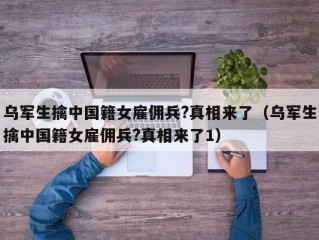 乌军生擒中国籍女雇佣兵?真相来了（乌军生擒中国籍女雇佣兵?真相来了1）