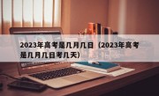 2023年高考是几月几日（2023年高考是几月几日考几天）