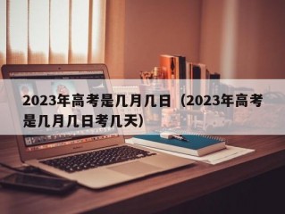 2023年高考是几月几日（2023年高考是几月几日考几天）