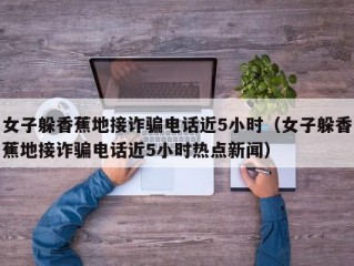 女子躲香蕉地接诈骗电话近5小时（女子躲香蕉地接诈骗电话近5小时热点新闻）