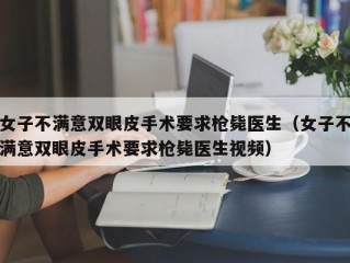 女子不满意双眼皮手术要求枪毙医生（女子不满意双眼皮手术要求枪毙医生视频）