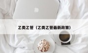 乙类乙管（乙类乙管最新政策）