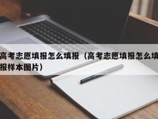 高考志愿填报怎么填报（高考志愿填报怎么填报样本图片）