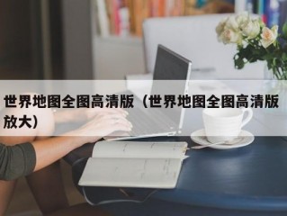 世界地图全图高清版（世界地图全图高清版 放大）