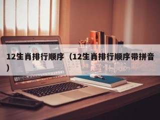 12生肖排行顺序（12生肖排行顺序带拼音）