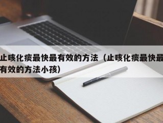 止咳化痰最快最有效的方法（止咳化痰最快最有效的方法小孩）