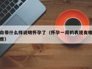 白带什么样说明怀孕了（怀孕一周的表现有哪些）