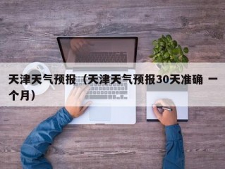 天津天气预报（天津天气预报30天准确 一个月）