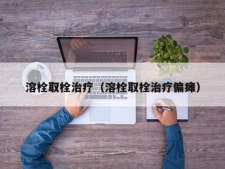 溶栓取栓治疗（溶栓取栓治疗偏瘫）