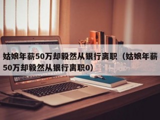 姑娘年薪50万却毅然从银行离职（姑娘年薪50万却毅然从银行离职0）