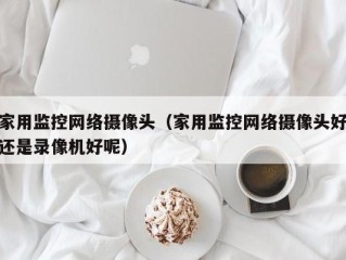 家用监控网络摄像头（家用监控网络摄像头好还是录像机好呢）