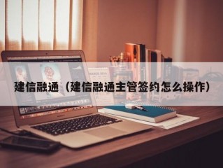 建信融通（建信融通主管签约怎么操作）