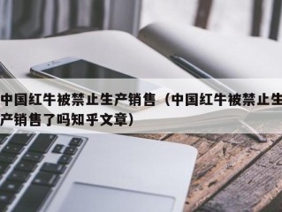 中国红牛被禁止生产销售（中国红牛被禁止生产销售了吗知乎文章）