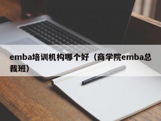 emba培训机构哪个好（商学院emba总裁班）