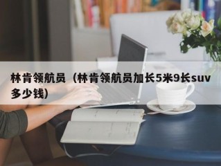 林肯领航员（林肯领航员加长5米9长suv多少钱）