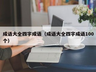 成语大全四字成语（成语大全四字成语100个）