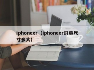 iphonexr（iphonexr屏幕尺寸多大）