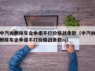 中汽协删除车企承诺不打价格战条款（中汽协删除车企承诺不打价格战条款oj）