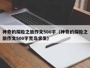 神奇的探险之旅作文500字（神奇的探险之旅作文500字荒岛求生）