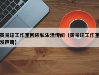 黄景瑜工作室回应私生活传闻（黄景瑜工作室发声明）