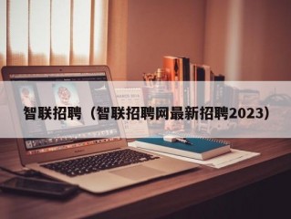 智联招聘（智联招聘网最新招聘2023）