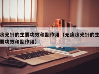 水光针的主要功效和副作用（无痛水光针的主要功效和副作用）