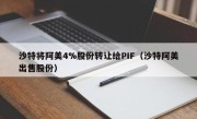 沙特将阿美4%股份转让给PIF（沙特阿美出售股份）