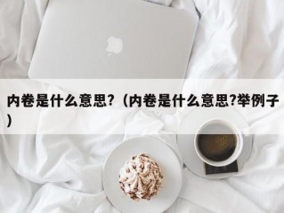 内卷是什么意思?（内卷是什么意思?举例子）