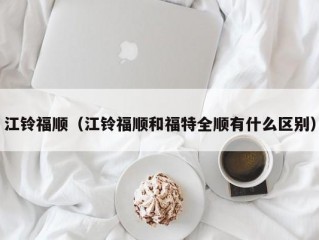 江铃福顺（江铃福顺和福特全顺有什么区别）