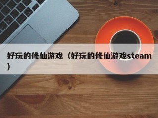 好玩的修仙游戏（好玩的修仙游戏steam）