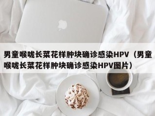 男童喉咙长菜花样肿块确诊感染HPV（男童喉咙长菜花样肿块确诊感染HPV图片）