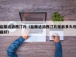 盐酸达泊西汀片（盐酸达泊西汀片提前多久吃最好）