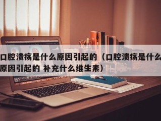 口腔溃疡是什么原因引起的（口腔溃疡是什么原因引起的 补充什么维生素）