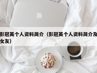 彭冠英个人资料简介（彭冠英个人资料简介及女友）